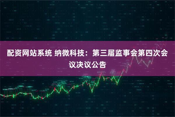 配资网站系统 纳微科技：第三届监事会第四次会议决议公告