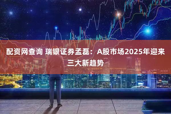 配资网查询 瑞银证券孟磊：A股市场2025年迎来三大新趋势