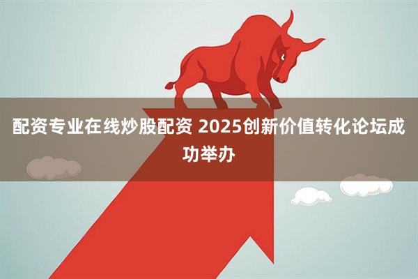 配资专业在线炒股配资 2025创新价值转化论坛成功举办