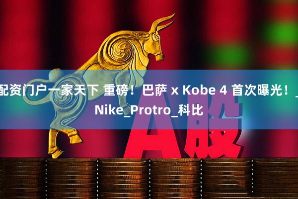 配资门户一家天下 重磅！巴萨 x Kobe 4 首次曝光！_Nike_Protro_科比