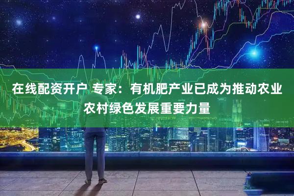 在线配资开户 专家：有机肥产业已成为推动农业农村绿色发展重要力量