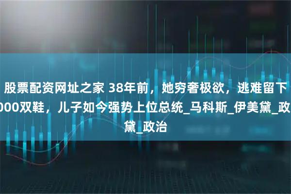 股票配资网址之家 38年前，她穷奢极欲，逃难留下3000双鞋，儿子如今强势上位总统_马科斯_伊美黛_政治