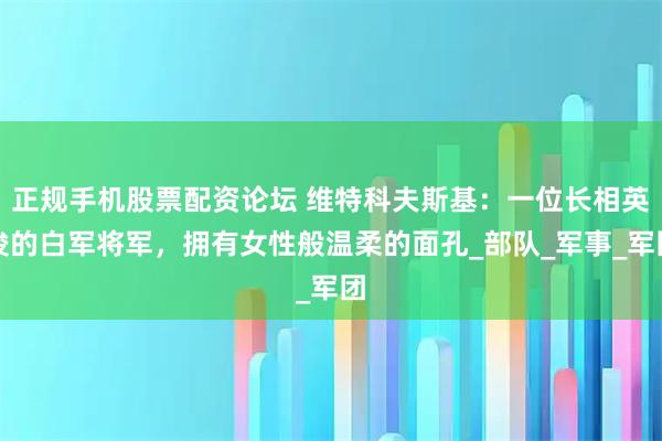 正规手机股票配资论坛 维特科夫斯基：一位长相英俊的白军将军，拥有女性般温柔的面孔_部队_军事_军团