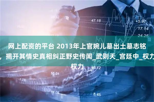 网上配资的平台 2013年上官婉儿墓出土墓志铭，揭开其情史真相纠正野史传闻_武则天_宫廷中_权力