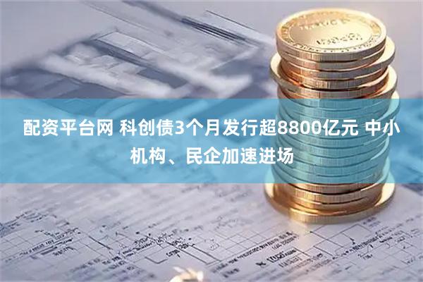 配资平台网 科创债3个月发行超8800亿元 中小机构、民企加速进场