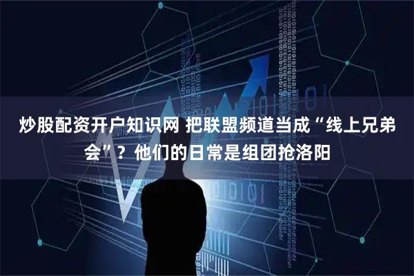 炒股配资开户知识网 把联盟频道当成“线上兄弟会”？他们的日常是组团抢洛阳