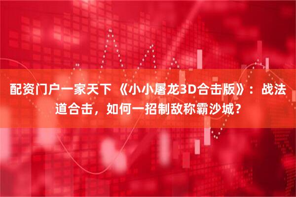 配资门户一家天下 《小小屠龙3D合击版》:战法道合击,如何一招制敌称霸沙城?