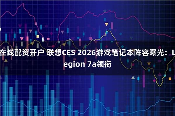 在线配资开户 联想CES 2026游戏笔记本阵容曝光：Legion 7a领衔