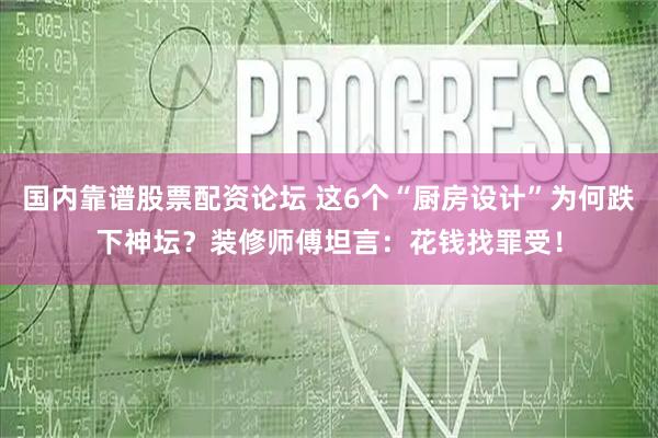国内靠谱股票配资论坛 这6个“厨房设计”为何跌下神坛？装修师傅坦言：花钱找罪受！