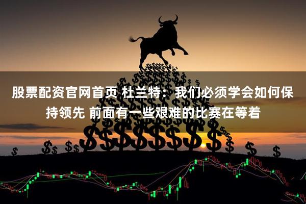 股票配资官网首页 杜兰特:我们必须学会如何保持领先 前面有一些艰难的比赛在等着
