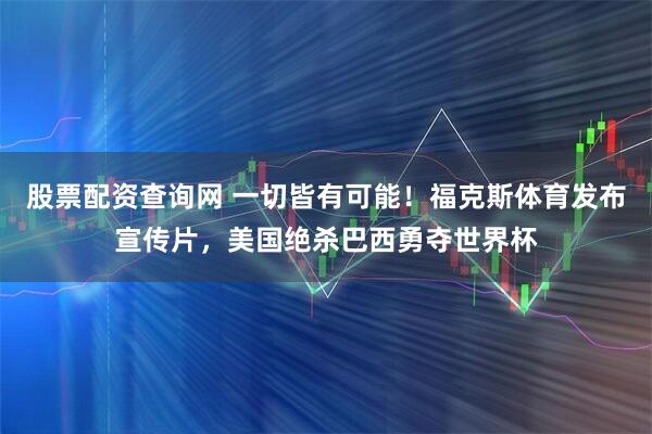 股票配资查询网 一切皆有可能！福克斯体育发布宣传片，美国绝杀巴西勇夺世界杯