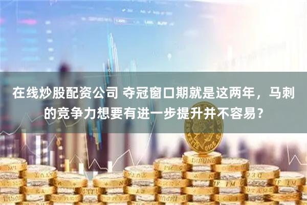 在线炒股配资公司 夺冠窗口期就是这两年，马刺的竞争力想要有进一步提升并不容易？