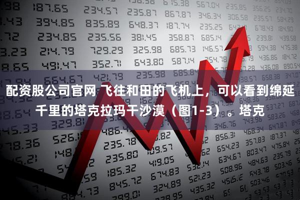 配资股公司官网 飞往和田的飞机上，可以看到绵延千里的塔克拉玛干沙漠（图1-3）。塔克