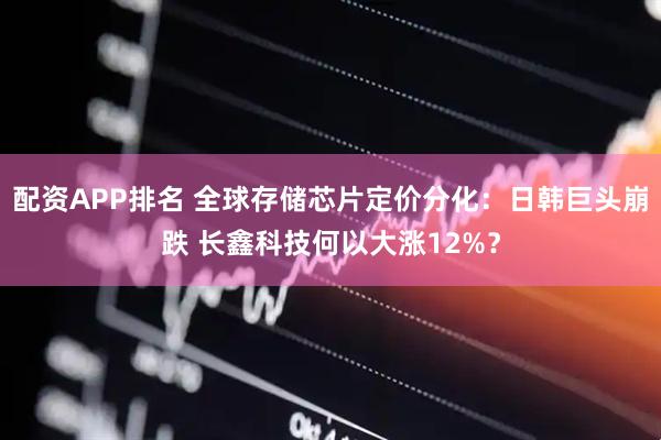 配资APP排名 全球存储芯片定价分化：日韩巨头崩跌 长鑫科技何以大涨12%？