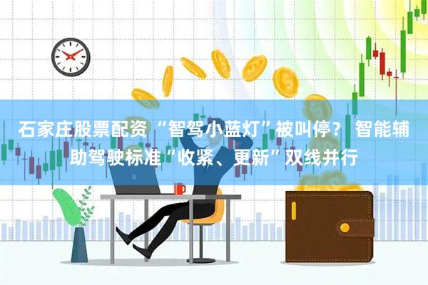 石家庄股票配资 “智驾小蓝灯”被叫停？ 智能辅助驾驶标准“收紧、更新”双线并行